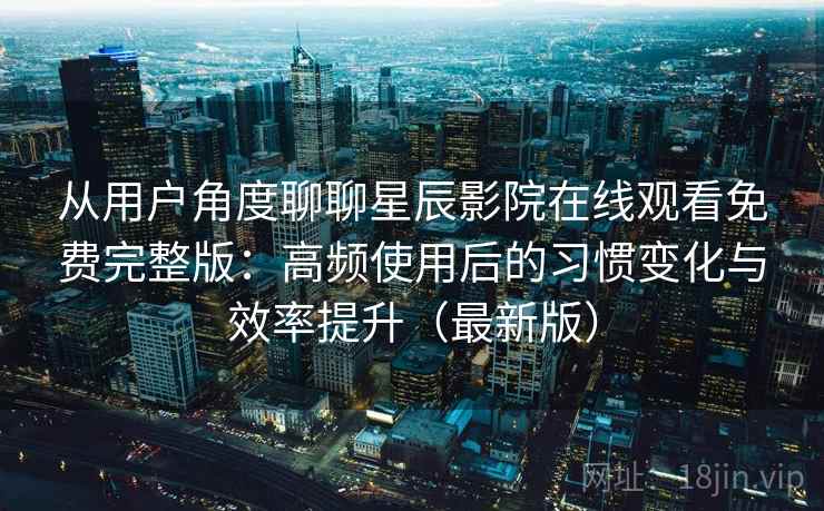 从用户角度聊聊星辰影院在线观看免费完整版：高频使用后的习惯变化与效率提升（最新版）