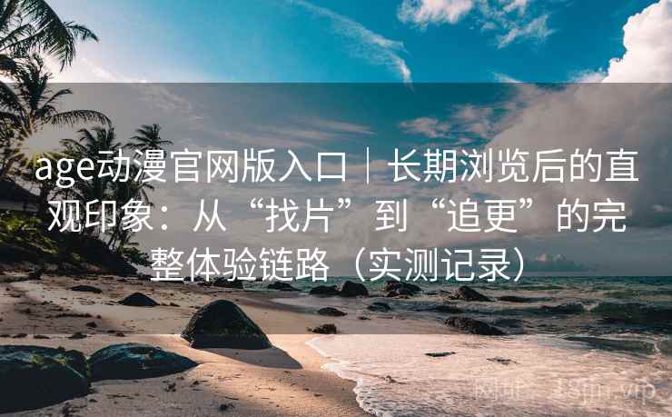 age动漫官网版入口｜长期浏览后的直观印象：从“找片”到“追更”的完整体验链路（实测记录）