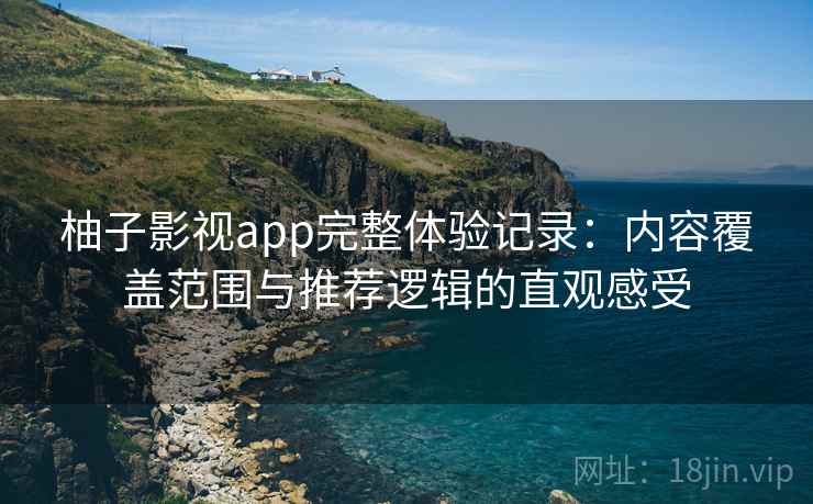 柚子影视app完整体验记录：内容覆盖范围与推荐逻辑的直观感受