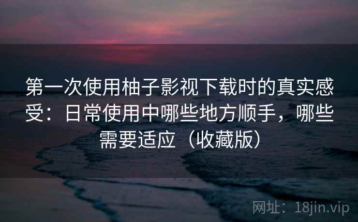 第一次使用柚子影视下载时的真实感受:日常使用中哪些地方顺手,哪些需要适应(收藏版) 第一次使用柚子影视下载时的真实感受:日常使用中哪些地方顺手,哪些需要适应(收藏版)