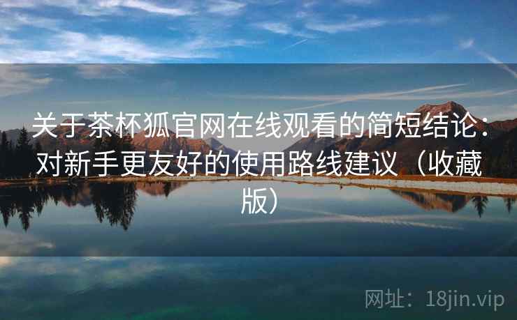 关于茶杯狐官网在线观看的简短结论：对新手更友好的使用路线建议（收藏版）