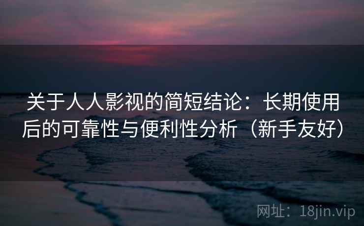 关于人人影视的简短结论：长期使用后的可靠性与便利性分析（新手友好）