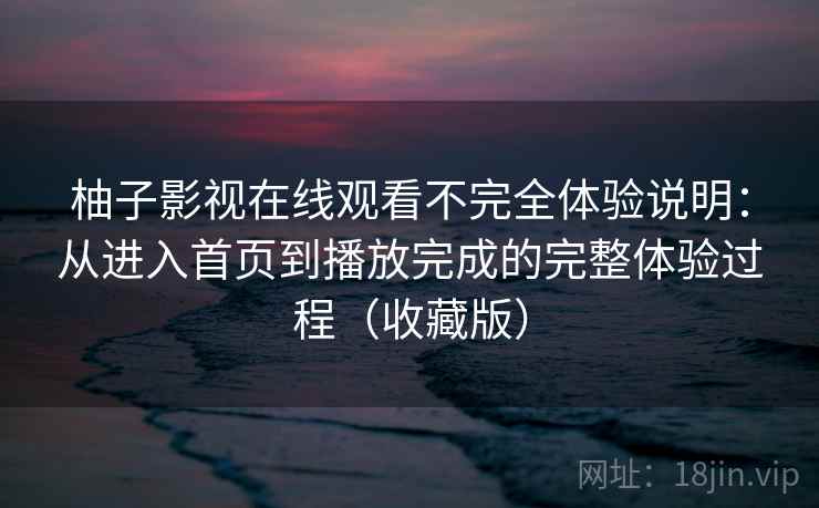 柚子影视在线观看不完全体验说明：从进入首页到播放完成的完整体验过程（收藏版）
