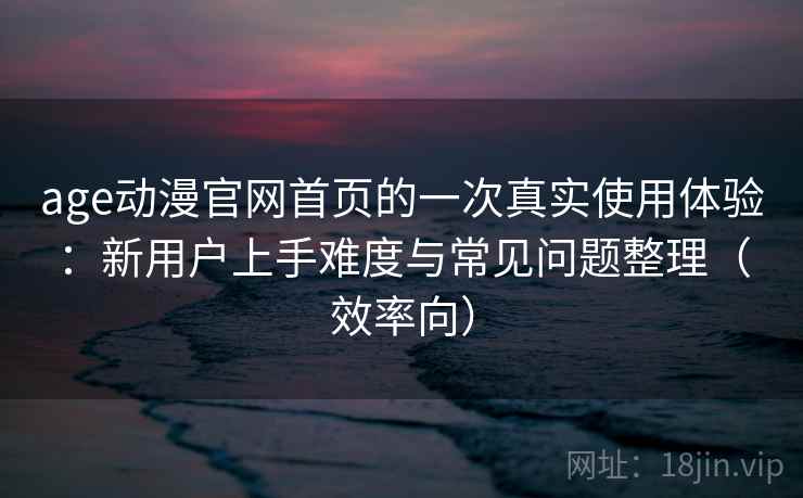 age动漫官网首页的一次真实使用体验：新用户上手难度与常见问题整理（效率向）