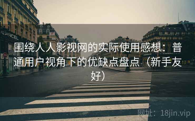 围绕人人影视网的实际使用感想：普通用户视角下的优缺点盘点（新手友好）