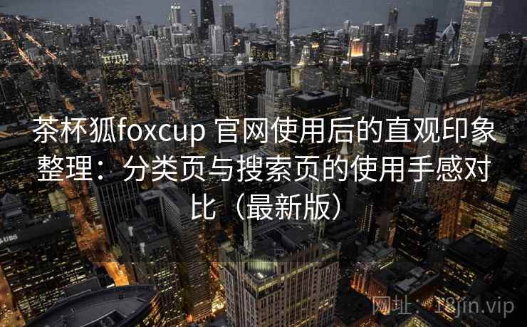 茶杯狐foxcup 官网使用后的直观印象整理：分类页与搜索页的使用手感对比（最新版）