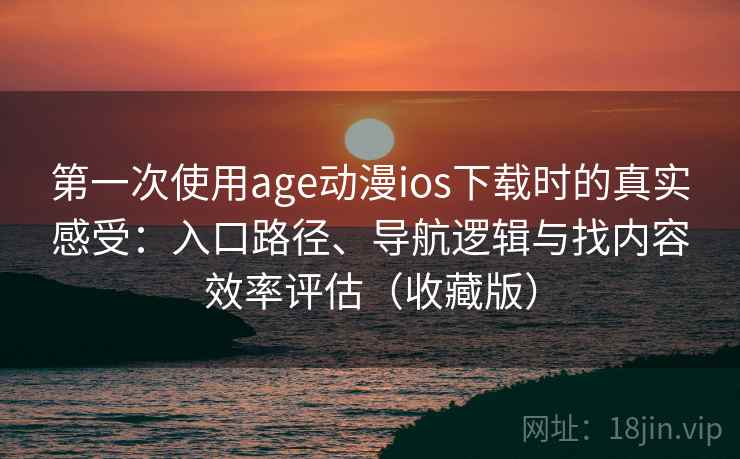第一次使用age动漫ios下载时的真实感受：入口路径、导航逻辑与找内容效率评估（收藏版）