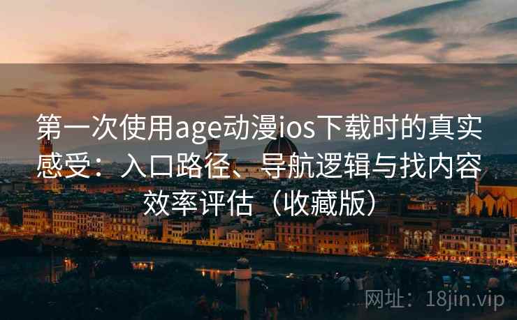 第一次使用age动漫ios下载时的真实感受：入口路径、导航逻辑与找内容效率评估（收藏版）