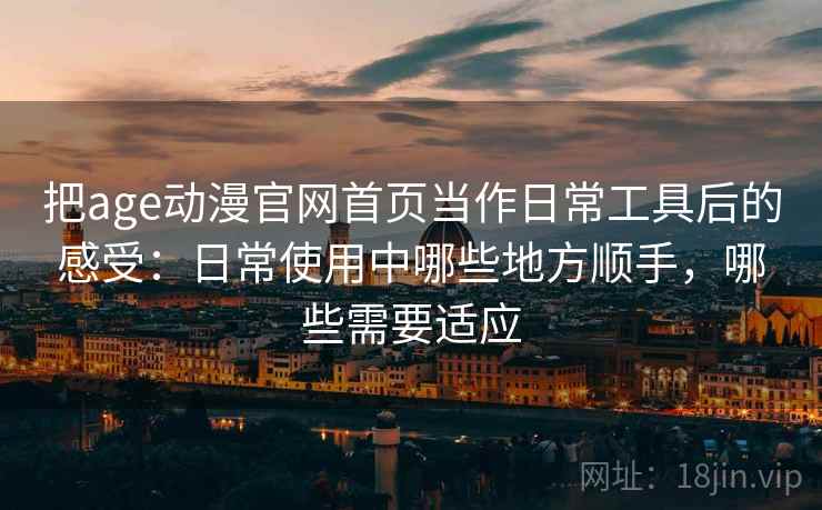 把age动漫官网首页当作日常工具后的感受：日常使用中哪些地方顺手，哪些需要适应