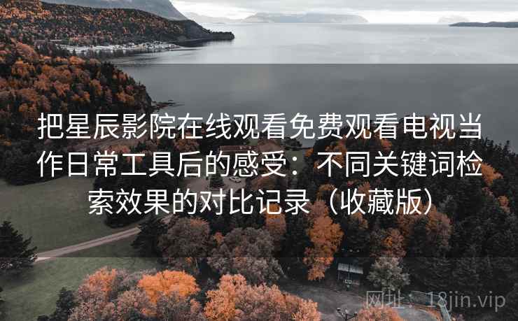 把星辰影院在线观看免费观看电视当作日常工具后的感受：不同关键词检索效果的对比记录（收藏版）