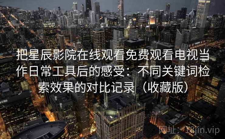把星辰影院在线观看免费观看电视当作日常工具后的感受：不同关键词检索效果的对比记录（收藏版）