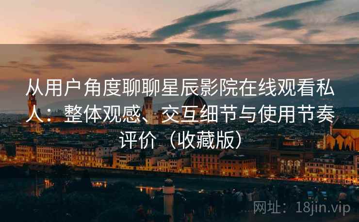 从用户角度聊聊星辰影院在线观看私人:整体观感、交互细节与使用节奏评价(收藏版) 从用户角度聊聊星辰影院在线观看私人:整体观感、交互细节与使用节奏评价(收藏版)