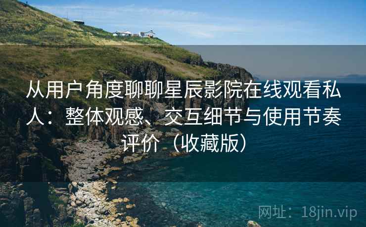 从用户角度聊聊星辰影院在线观看私人:整体观感、交互细节与使用节奏评价(收藏版) 从用户角度聊聊星辰影院在线观看私人:整体观感、交互细节与使用节奏评价(收藏版)