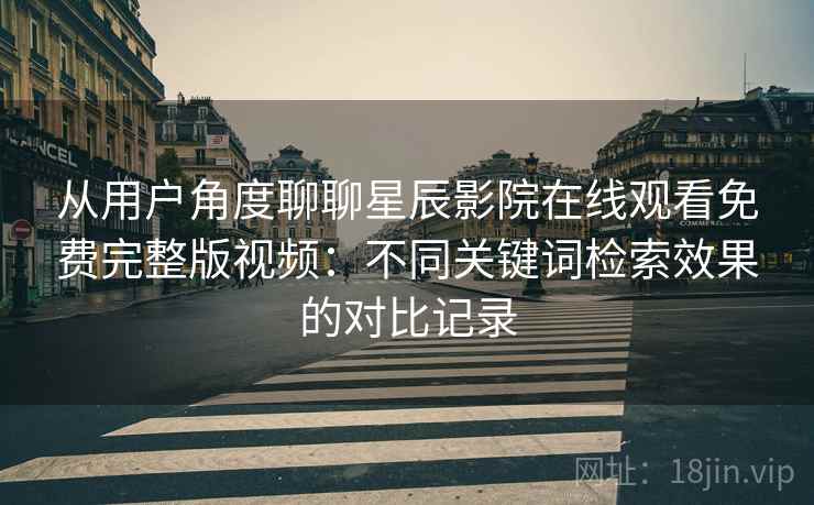 从用户角度聊聊星辰影院在线观看免费完整版视频：不同关键词检索效果的对比记录