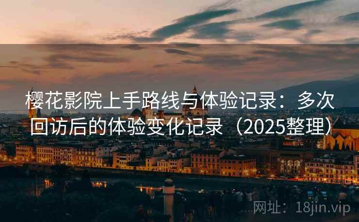 樱花影院上手路线与体验记录：多次回访后的体验变化记录（2025整理）