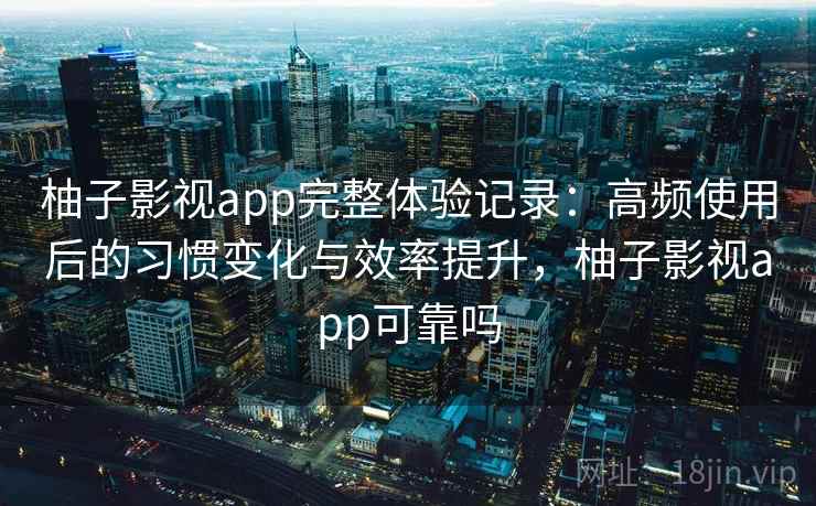 柚子影视app完整体验记录：高频使用后的习惯变化与效率提升，柚子影视app可靠吗