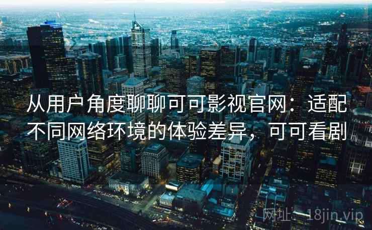 从用户角度聊聊可可影视官网：适配不同网络环境的体验差异，可可看剧