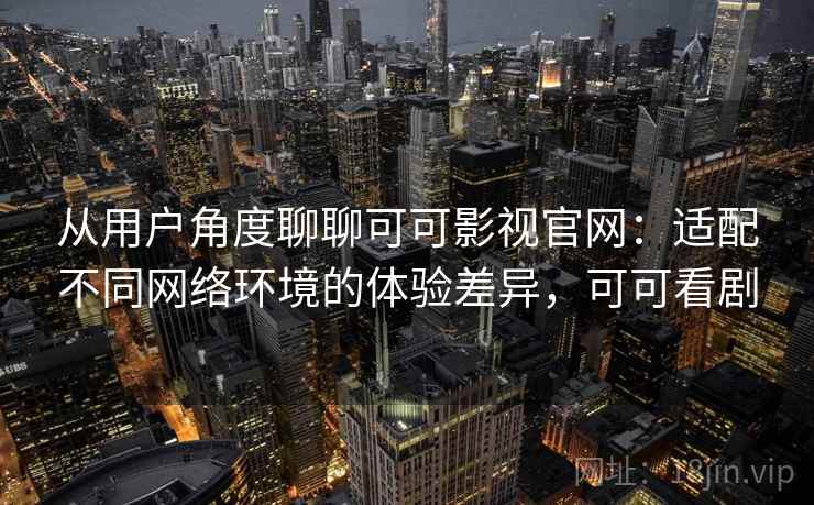 从用户角度聊聊可可影视官网:适配不同网络环境的体验差异,可可看剧 从用户角度聊聊可可影视官网:适配不同网络环境的体验差异,可可看剧