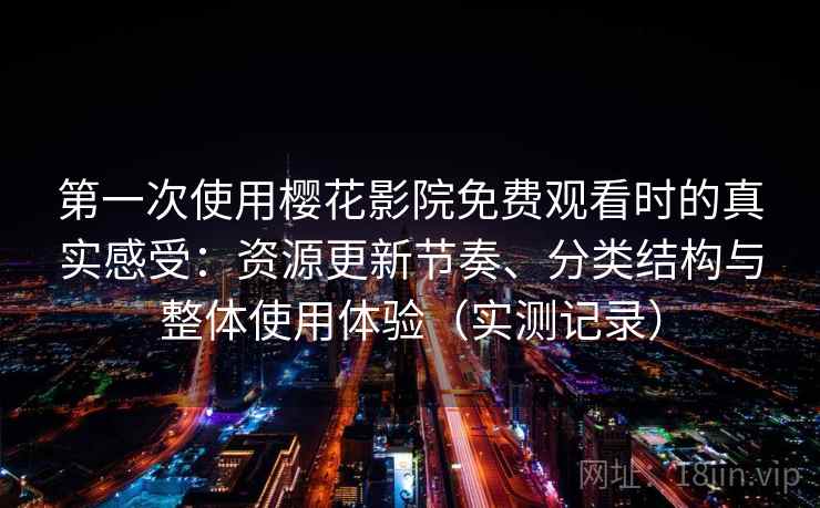 第一次使用樱花影院免费观看时的真实感受：资源更新节奏、分类结构与整体使用体验（实测记录）