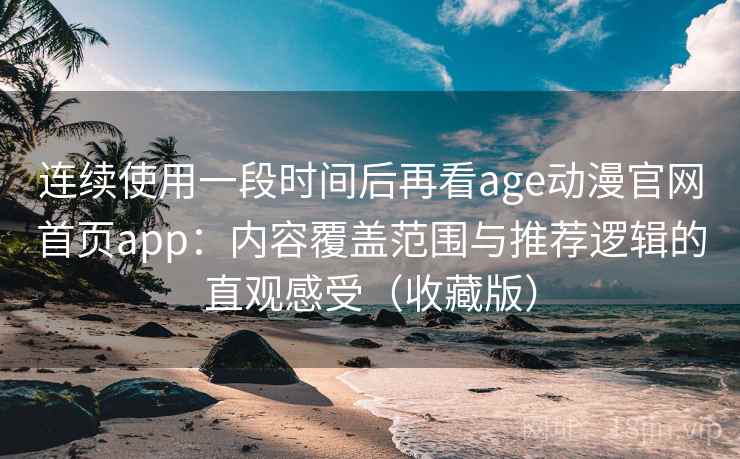 连续使用一段时间后再看age动漫官网首页app：内容覆盖范围与推荐逻辑的直观感受（收藏版）