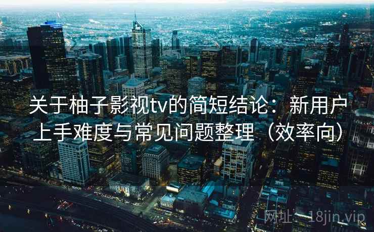 关于柚子影视tv的简短结论：新用户上手难度与常见问题整理（效率向）