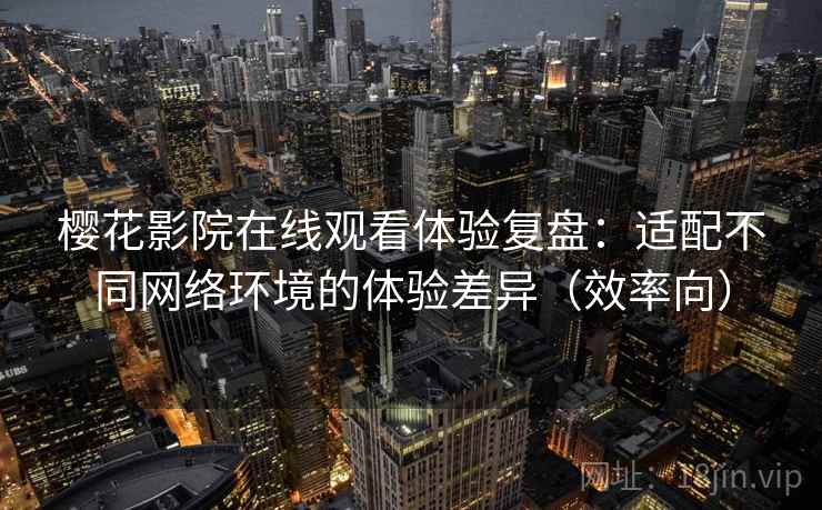 樱花影院在线观看体验复盘：适配不同网络环境的体验差异（效率向）