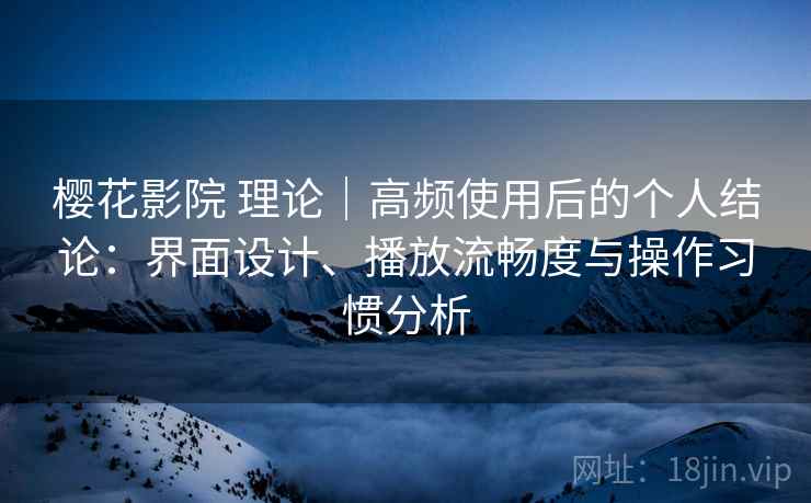 樱花影院 理论｜高频使用后的个人结论：界面设计、播放流畅度与操作习惯分析