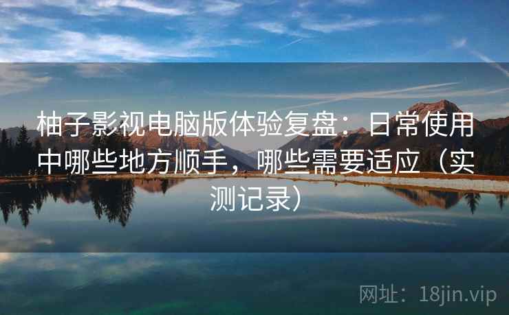 柚子影视电脑版体验复盘:日常使用中哪些地方顺手,哪些需要适应(实测记录) 柚子影视电脑版体验复盘:日常使用中哪些地方顺手,哪些需要适应(实测记录)