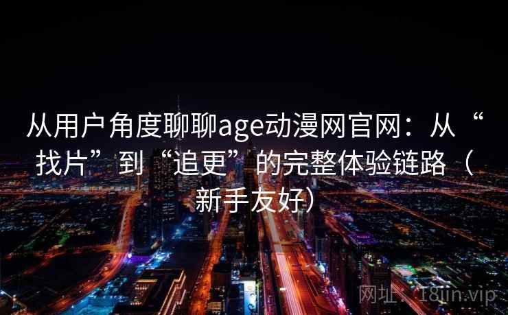 从用户角度聊聊age动漫网官网：从“找片”到“追更”的完整体验链路（新手友好）