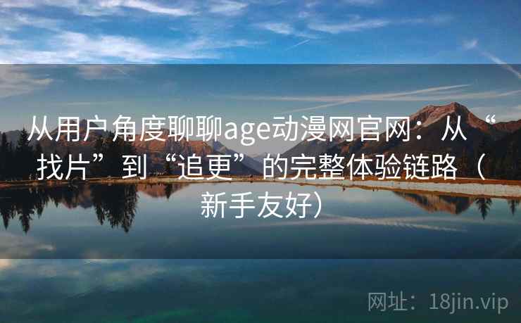 从用户角度聊聊age动漫网官网：从“找片”到“追更”的完整体验链路（新手友好）
