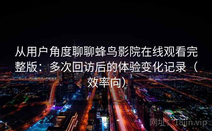 从用户角度聊聊蜂鸟影院在线观看完整版:多次回访后的体验变化记录(效率向) 从用户角度聊聊蜂鸟影院在线观看完整版:多次回访后的体验变化记录(效率向)