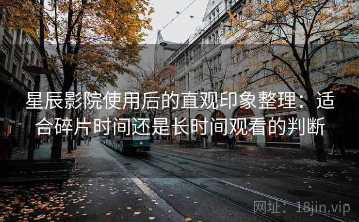 星辰影院使用后的直观印象整理：适合碎片时间还是长时间观看的判断
