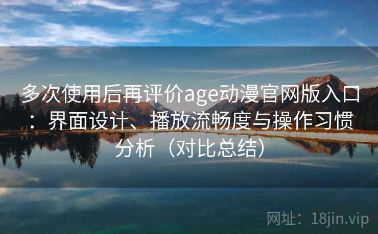 多次使用后再评价age动漫官网版入口：界面设计、播放流畅度与操作习惯分析（对比总结）