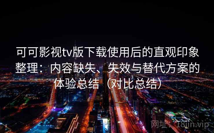 可可影视tv版下载使用后的直观印象整理：内容缺失、失效与替代方案的体验总结（对比总结）