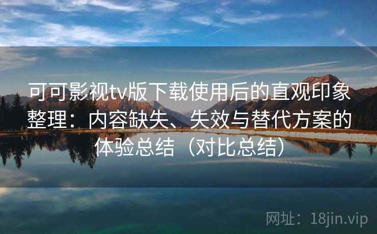 可可影视tv版下载使用后的直观印象整理：内容缺失、失效与替代方案的体验总结（对比总结）
