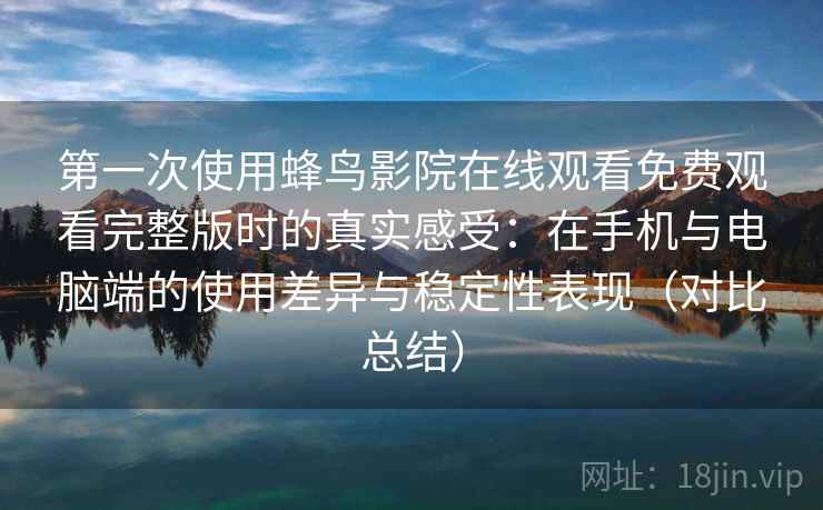 第一次使用蜂鸟影院在线观看免费观看完整版时的真实感受:在手机与电脑端的使用差异与稳定性表现(对比总结) 第一次使用蜂鸟影院在线观看免费观看完整版时的真实感受:在手机与电脑端的使用差异与稳定性表现(对比总结)