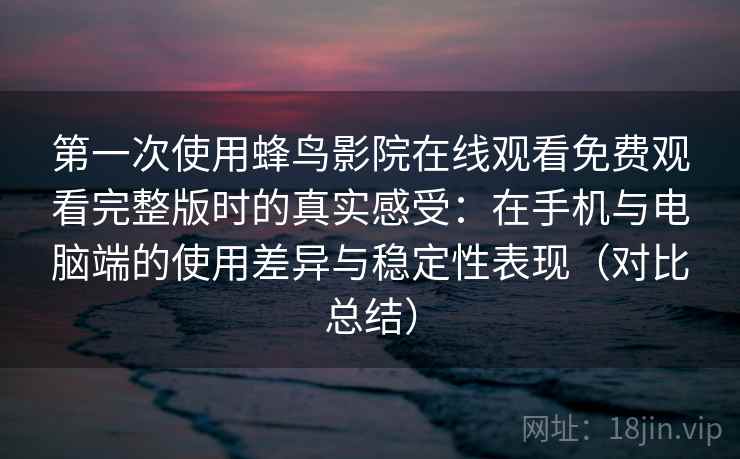 第一次使用蜂鸟影院在线观看免费观看完整版时的真实感受：在手机与电脑端的使用差异与稳定性表现（对比总结）