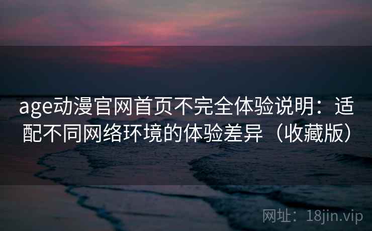age动漫官网首页不完全体验说明：适配不同网络环境的体验差异（收藏版）