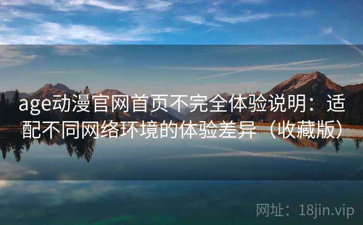 age动漫官网首页不完全体验说明：适配不同网络环境的体验差异（收藏版）