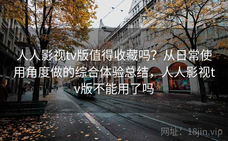 人人影视tv版值得收藏吗？从日常使用角度做的综合体验总结，人人影视tv版不能用了吗