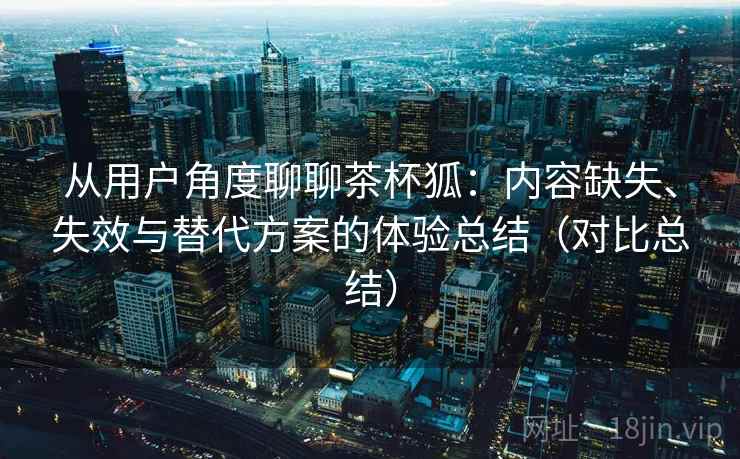 从用户角度聊聊茶杯狐:内容缺失、失效与替代方案的体验总结(对比总结) 从用户角度聊聊茶杯狐:内容缺失、失效与替代方案的体验总结(对比总结)