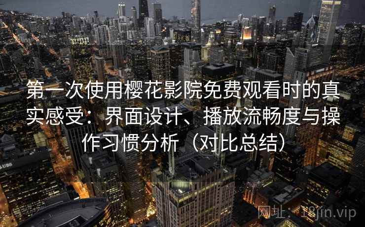 第一次使用樱花影院免费观看时的真实感受：界面设计、播放流畅度与操作习惯分析（对比总结）