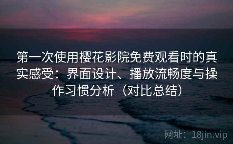 第一次使用樱花影院免费观看时的真实感受：界面设计、播放流畅度与操作习惯分析（对比总结）
