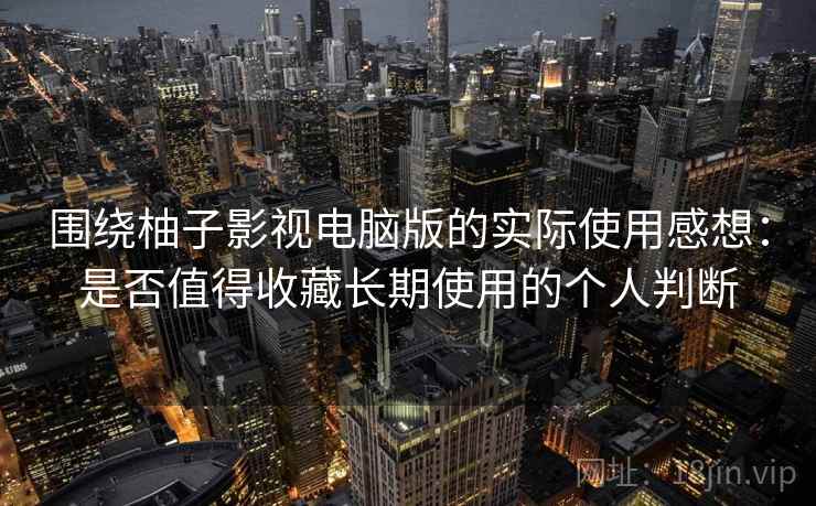 围绕柚子影视电脑版的实际使用感想：是否值得收藏长期使用的个人判断