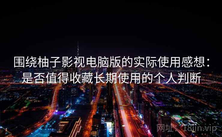 围绕柚子影视电脑版的实际使用感想:是否值得收藏长期使用的个人判断 围绕柚子影视电脑版的实际使用感想:是否值得收藏长期使用的个人判断