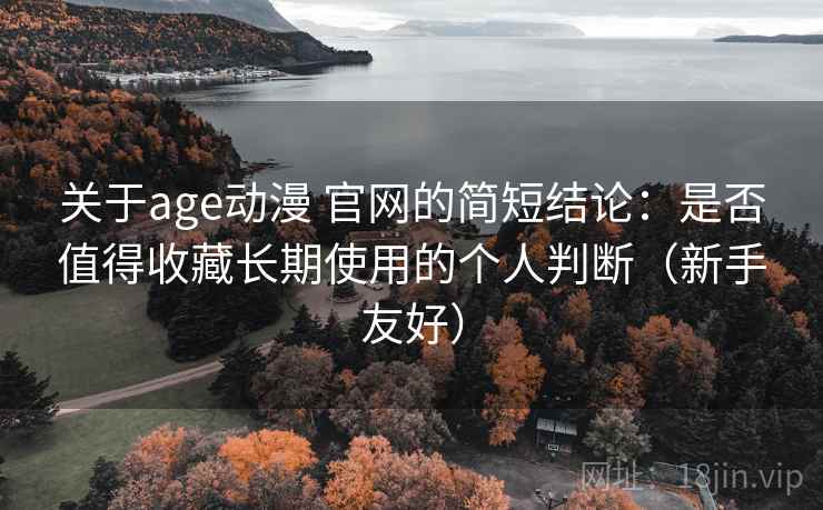 关于age动漫 官网的简短结论：是否值得收藏长期使用的个人判断（新手友好）