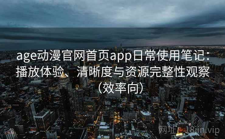 age动漫官网首页app日常使用笔记：播放体验、清晰度与资源完整性观察（效率向）