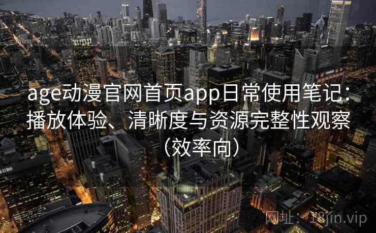 age动漫官网首页app日常使用笔记：播放体验、清晰度与资源完整性观察（效率向）