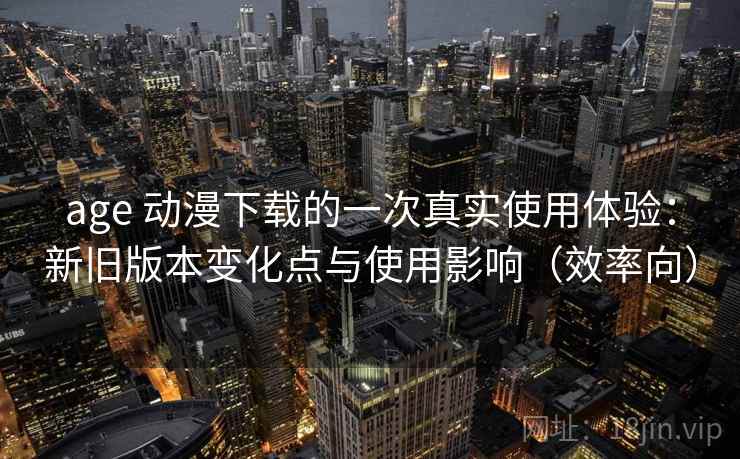 age 动漫下载的一次真实使用体验:新旧版本变化点与使用影响(效率向) age 动漫下载的一次真实使用体验:新旧版本变化点与使用影响(效率向)