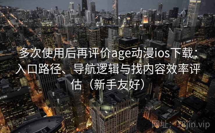 多次使用后再评价age动漫ios下载：入口路径、导航逻辑与找内容效率评估（新手友好）